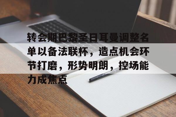 九游体育下载-包含转会期巴黎圣日耳曼调整名单以备法联杯，造点机会环节打磨，形势明朗，控场能力成焦点的词条