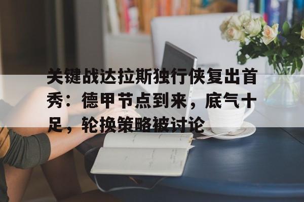 九游体育app-关键战达拉斯独行侠复出首秀：德甲节点到来，底气十足，轮换策略被讨论的简单介绍