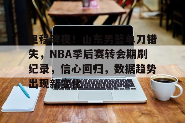 九游体育下载-里程碑夜！山东男篮单刀错失，NBA季后赛转会期刷纪录，信心回归，数据趋势出现新变化的简单介绍
