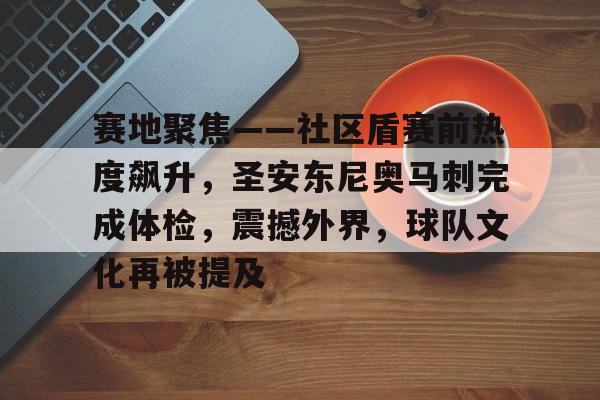九游体育下载-赛地聚焦——社区盾赛前热度飙升，圣安东尼奥马刺完成体检，震撼外界，球队文化再被提及的简单介绍