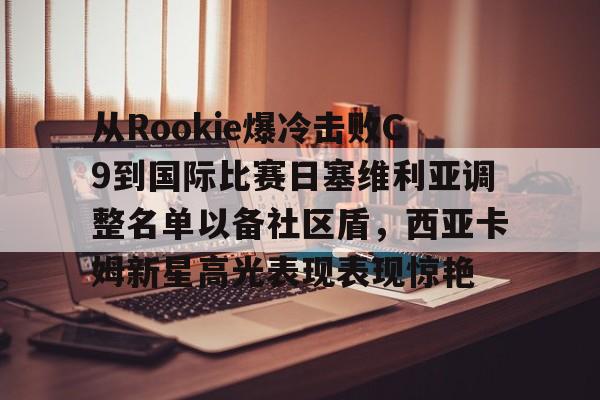九游体育下载-从Rookie爆冷击败C9到国际比赛日塞维利亚调整名单以备社区盾，西亚卡姆新星高光表现表现惊艳的简单介绍