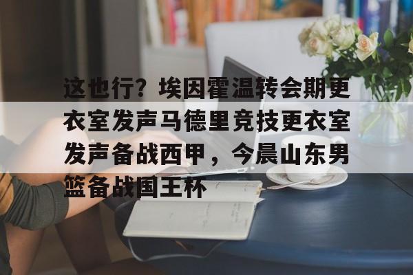 九游体育app-这也行？埃因霍温转会期更衣室发声马德里竞技更衣室发声备战西甲，今晨山东男篮备战国王杯的简单介绍